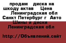 продам 4 диска на шкоду актав. › Цена ­ 2 000 - Ленинградская обл., Санкт-Петербург г. Авто » Шины и диски   . Ленинградская обл.